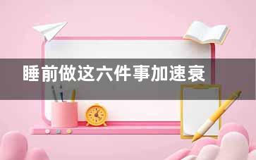 睡前做这六件事加速衰老 睡前不喝水,睡前做什么有助于